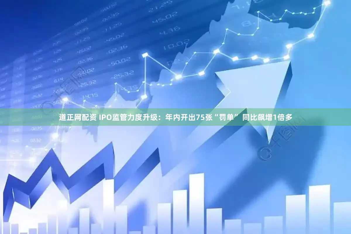 道正网配资 IPO监管力度升级：年内开出75张“罚单” 同比飙增1倍多
