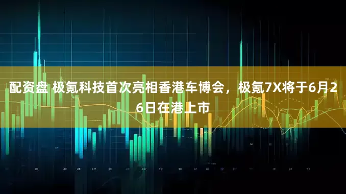 配资盘 极氪科技首次亮相香港车博会，极氪7X将于6月26日在港上市