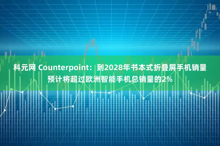 科元网 Counterpoint：到2028年书本式折叠屏手机销量预计将超过欧洲智能手机总销量的2%