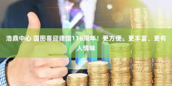 浩鼎中心 国图喜迎建馆116周年！更方便、更丰富、更有人情味