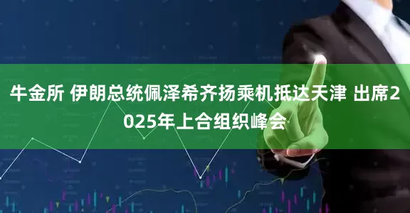 牛金所 伊朗总统佩泽希齐扬乘机抵达天津 出席2025年上合组织峰会