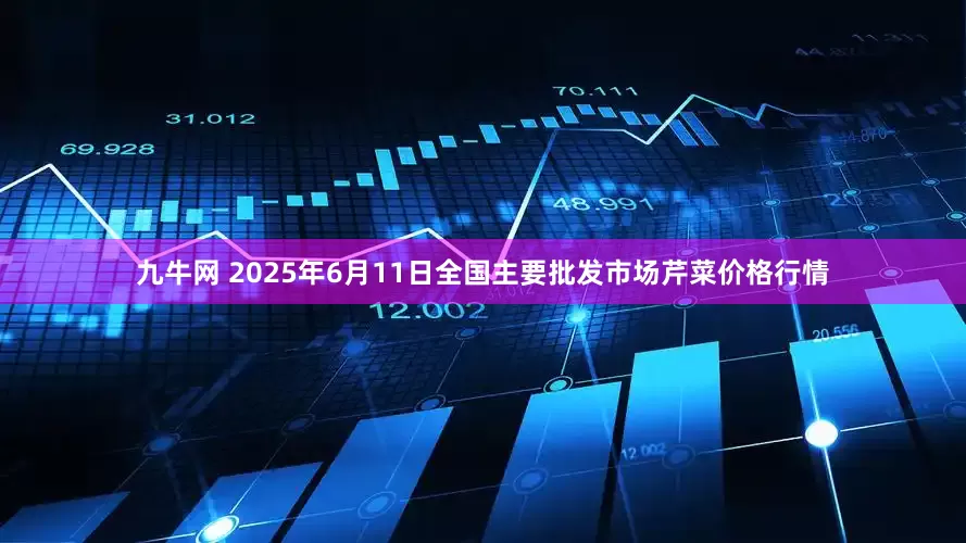 九牛网 2025年6月11日全国主要批发市场芹菜价格行情