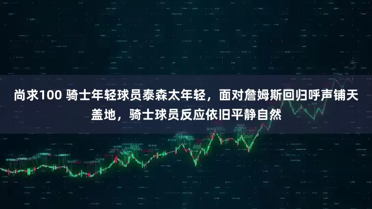 尚求100 骑士年轻球员泰森太年轻，面对詹姆斯回归呼声铺天盖地，骑士球员反应依旧平静自然