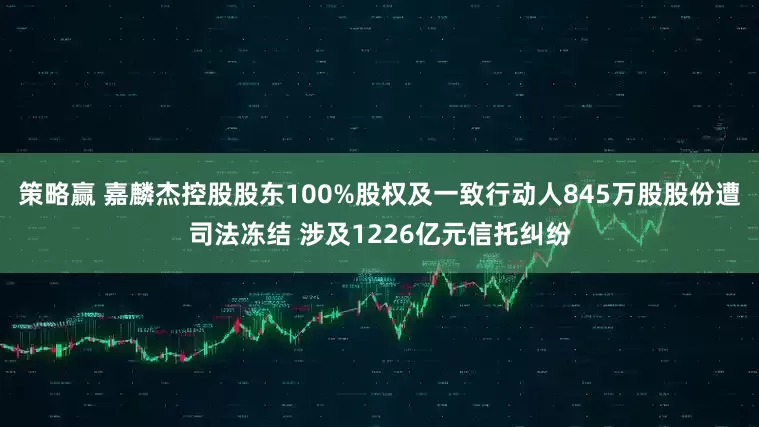 策略赢 嘉麟杰控股股东100%股权及一致行动人845万股股份遭司法冻结 涉及1226亿元信托纠纷
