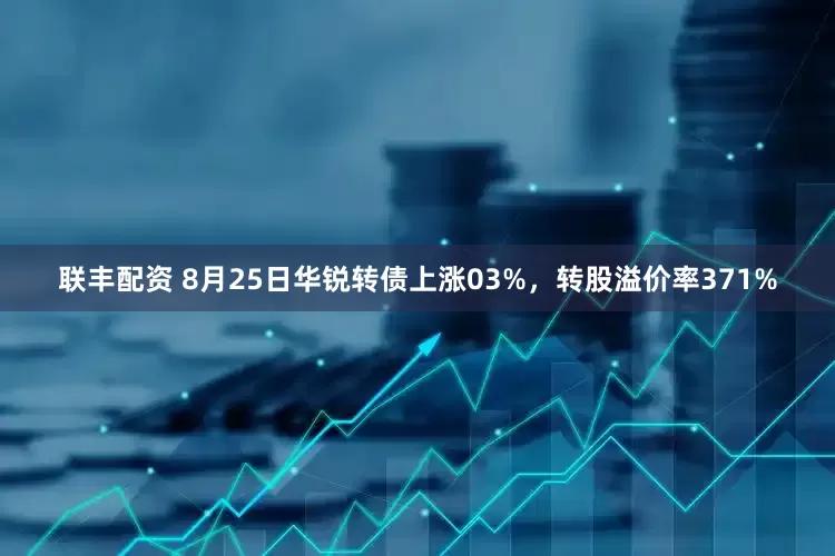 联丰配资 8月25日华锐转债上涨03%，转股溢价率371%
