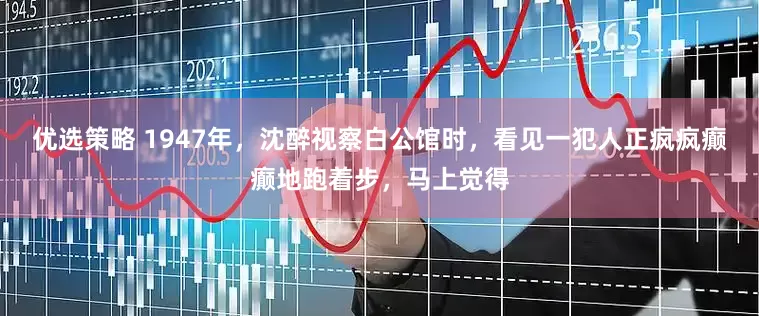 优选策略 1947年，沈醉视察白公馆时，看见一犯人正疯疯癫癫地跑着步，马上觉得